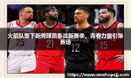 火箭队签下新秀球员备战新赛季，青春力量引爆赛场