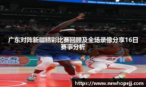 广东对阵新疆精彩比赛回顾及全场录像分享16日赛事分析