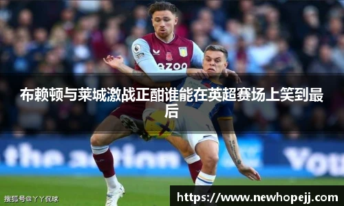 布赖顿与莱城激战正酣谁能在英超赛场上笑到最后