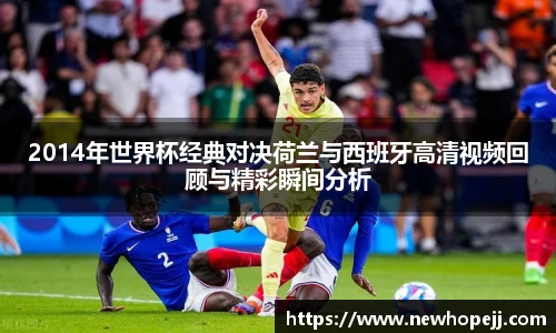 2014年世界杯经典对决荷兰与西班牙高清视频回顾与精彩瞬间分析